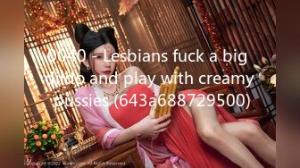 0040 - Lesbians fuck a big dildo and play with creamy pussies (643a688729500)