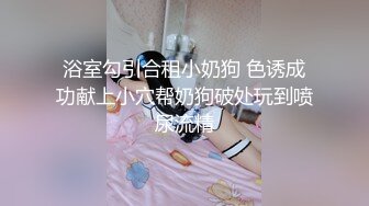 浴室勾引合租小奶狗 色诱成功献上小穴帮奶狗破处玩到喷尿流精