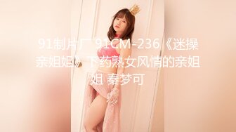 91制片厂 91CM-236《迷操亲姐姐》下药熟女风情的亲姐姐 秦梦可