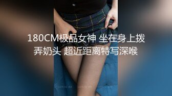 180CM极品女神 坐在身上拨弄奶头 超近距离特写深喉