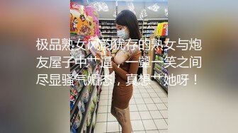 极品熟女风韵犹存的熟女与炮友屋子中艹逼，一颦一笑之间尽显骚气媚态，真想艹她呀！