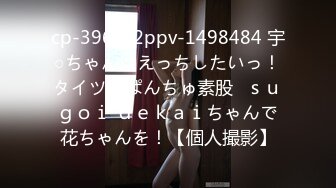 cp-396 fc2ppv-1498484 宇○ちゃんはえっちしたいっ！タイツおぱんちゅ素股♪ｓｕｇｏｉ ｄｅｋａｉちゃんで花ちゃんを！【個人撮影】