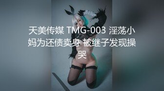 天美传媒 TMG-003 淫荡小妈为还债卖身 被继子发现操哭