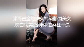 胖哥重金约操女神级外围美女,肤白貌美,各种体位疯狂干逼