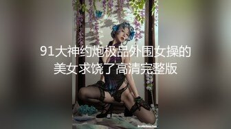 91大神约炮极品外围女操的美女求饶了高清完整版