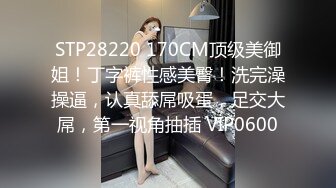 STP28220 170CM顶级美御姐！丁字裤性感美臀！洗完澡操逼，认真舔屌吸蛋，足交大屌，第一视角抽插 VIP0600