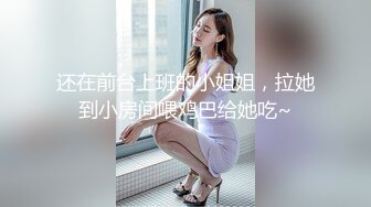 还在前台上班的小姐姐，拉她到小房间喂鸡巴给她吃~