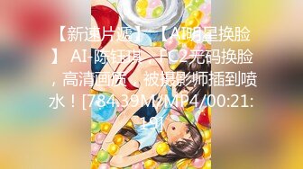 【新速片遞】 【AI明星换脸】 AI-陈钰琪，FC2无码换脸，高清画质，被摄影师插到喷水！[784.39M/MP4/00:21:19]