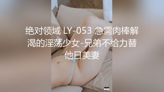 绝对领域 LY-053 急需肉棒解渴的淫荡少女-兄弟不给力替他日美妻