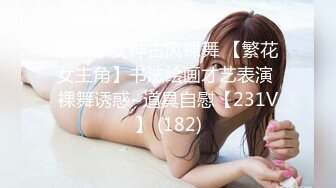 表演系女神古风裸舞 【繁花女主角】书法绘画才艺表演 裸舞诱惑~道具自慰【231V】 (182)