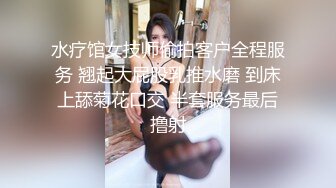 水疗馆女技师偷拍客户全程服务 翘起大屁股乳推水磨 到床上舔菊花口交 半套服务最后撸射