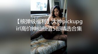 【核弹级福利】大神pickupgirl高价神仙颜值5部精选合集