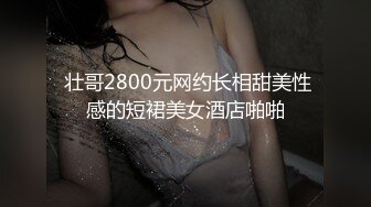  壮哥2800元网约长相甜美性感的短裙美女酒店啪啪