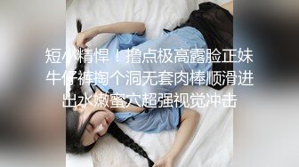 短小精悍！撸点极高露脸正妹牛仔裤掏个洞无套肉棒顺滑进出水嫩蜜穴超强视觉冲击