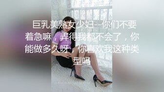   巨乳美熟女少妇--你们不要着急嘛，弄得我都不会了，你能做多久呀，你喜欢我这种类型吗