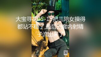 大宝寻花05-19把三陪女操得都站不稳了,最后无套内射精子流出来了