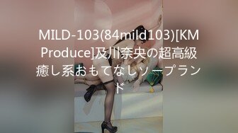 MILD-103(84mild103)[KMProduce]及川奈央の超高級癒し系おもてなしソープランド