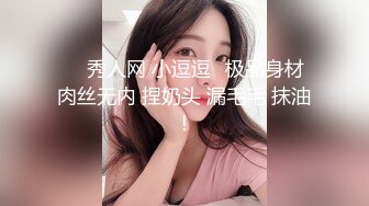 ❤️秀人网 小逗逗✿极品身材 肉丝无内 捏奶头 漏毛毛 抹油！