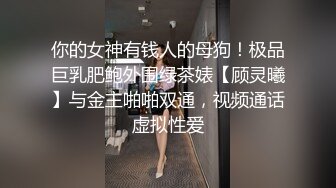 你的女神有钱人的母狗！极品巨乳肥鲍外围绿茶婊【顾灵曦】与金主啪啪双通，视频通话虚拟性爱