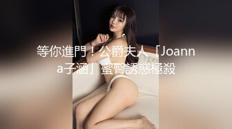 等你進門！公爵夫人「Joanna子涵」蜜臀誘惑極殺