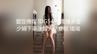 愛豆傳媒 IDG5499尾隨多金少婦下藥迷姦人財雙收 瑤瑤