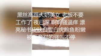 黑丝高跟大奶美女 老板不要工作了 夜已深 啊啊骚逼痒 漂亮秘书皮肤白皙白虎鲍鱼粉嫩 被无套怼的骚叫不停