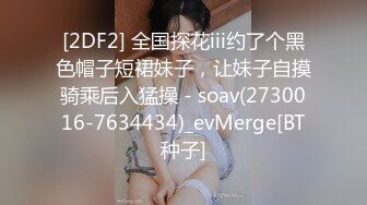 [2DF2] 全国探花iii约了个黑色帽子短裙妹子，让妹子自摸骑乘后入猛操 - soav(2730016-7634434)_evMerge[BT种子]