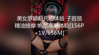 美女罗颖超凡初体验 子宫颈精油按摩 绝顶高潮体验[156P+1V/656M]