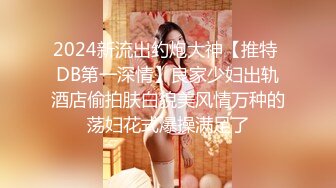 2024新流出约炮大神【推特 DB第一深情】良家少妇出轨酒店偷拍肤白貌美风情万种的荡妇花式爆操满足了