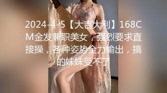 2024-4-5【大吉大利】168CM金发兼职美女，强烈要求直接操，各种姿势全力输出，搞的妹妹受不了