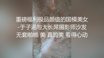 重磅福利极品颜值的国模美女-于子涵与大长屌摄影师沙发无套啪啪 美 真的美 看得心动