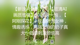 【新速片遞】 ⭐⭐⭐【超清AI画质增强】3000块一炮，【阿刚探花】，极品外围女神，情趣诱惑，风骚尤物的奶子真大，劲爆刺激颜值高