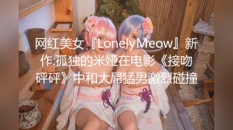 网红美女『LonelyMeow』新作:孤独的米娅在电影《接吻砰砰》中和大屌猛男激烈碰撞