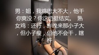 男：姐，我鸡巴大不大，他干你爽没？你这奶挺结实。  熟女鸡：还行，昨晚来那小子大，但小子瘦，但他不会干，瞎杵