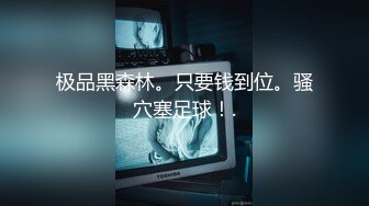 极品黑森林。只要钱到位。骚穴塞足球！.