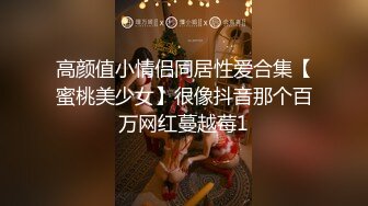 高颜值小情侣同居性爱合集【蜜桃美少女】很像抖音那个百万网红蔓越莓1