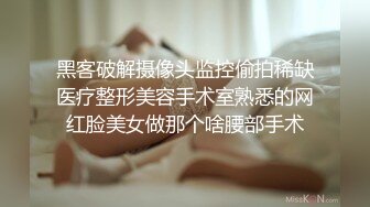 黑客破解摄像头监控偷拍稀缺医疗整形美容手术室熟悉的网红脸美女做那个啥腰部手术