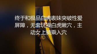 终于和极品白虎表妹突破性爱屏障，无套玩操白虎嫩穴，主动女上骑乘入穴