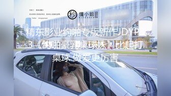 精东影业约啪专版新作JDYP33《约啪豪乳桌球妹》比起打桌球 做爱更厉害