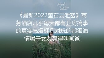 《最新2022萤石云泄密》商务酒店几乎每天都有开房搞事的真实感爆棚几对玩的都很激情爆干女友爽得叫爸爸