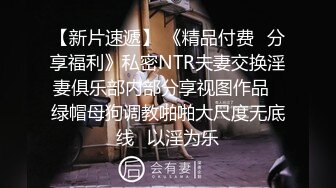 【新片速遞】 《精品付费⭐分享福利》私密NTR夫妻交换淫妻俱乐部内部分享视图作品✅绿帽母狗调教啪啪大尺度无底线✅以淫为乐