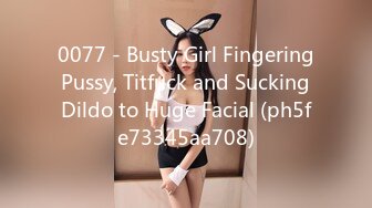 0077 - Busty Girl Fingering Pussy, Titfuck and Sucking Dildo to Huge Facial (ph5fe73345aa708)