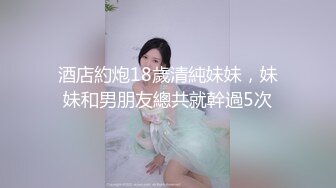 酒店約炮18歲清純妹妹，妹妹和男朋友總共就幹過5次