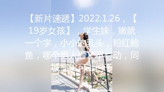 【新片速遞】2022.1.26，【19岁女孩】，学生妹，嫩就一个字，小小的乳头，粉红鲍鱼，哪个男人看了不心动，同城高价可上门干