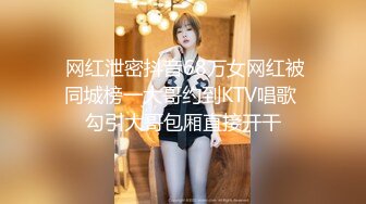  网红泄密抖音68万女网红被同城榜一大哥约到KTV唱歌 勾引大哥包厢直接开干