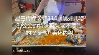 星空传媒 XK8116《诱奸儿媳》公公的特殊照料 老不要脸的操漂亮儿媳还内射