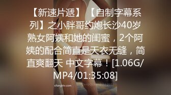 【新速片遞】 【自制字幕系列】之小胖哥约炮长沙40岁熟女阿姨和她的闺蜜，2个阿姨的配合简直是天衣无缝，简直爽翻天 中文字幕！[1.06G/MP4/01:35:08]