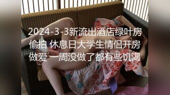 2024-3-3新流出酒店绿叶房偷拍 休息日大学生情侣开房做爱 一周没做了都有些饥渴