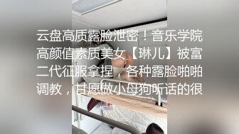 云盘高质露脸泄密！音乐学院高颜值素质美女【琳儿】被富二代征服拿捏，各种露脸啪啪调教，甘愿做小母狗听话的很