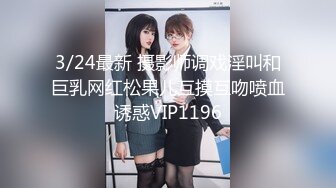 3/24最新 摄影师调戏淫叫和巨乳网红松果儿互摸互吻喷血诱惑VIP1196